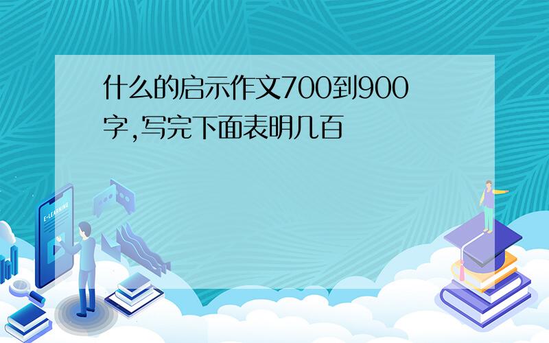 什么的启示作文700到900字,写完下面表明几百