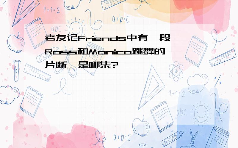 老友记Friends中有一段Ross和Monica跳舞的片断,是哪集?