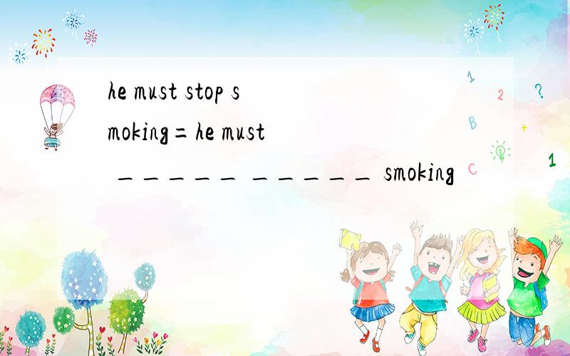 he must stop smoking=he must _____ _____ smoking