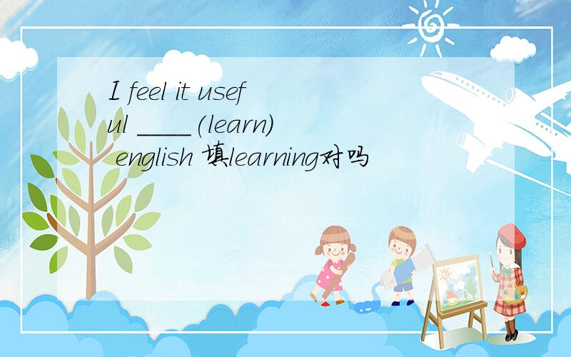 I feel it useful ____(learn) english 填learning对吗