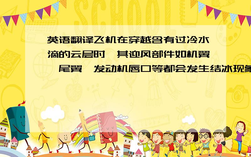 英语翻译飞机在穿越含有过冷水滴的云层时,其迎风部件如机翼、尾翼、发动机唇口等都会发生结冰现象,飞机结冰对飞行安全造成很大