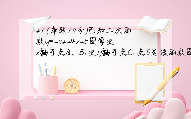 21（本题10分）已知二次函数y=－x2+4x+5图像交x轴于点A、B,交y轴于点C,点D是该函数图像上一点,且点D的横