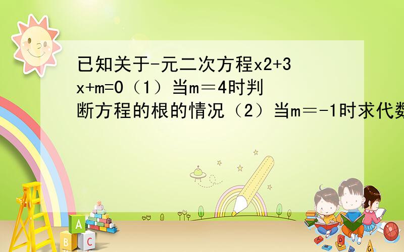 已知关于-元二次方程x2+3x+m=0（1）当m＝4时判断方程的根的情况（2）当m＝-1时求代数值x-3/3x平方-6x