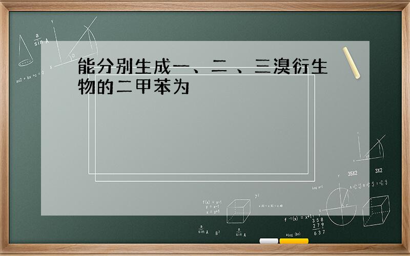 能分别生成一、二 、三溴衍生物的二甲苯为