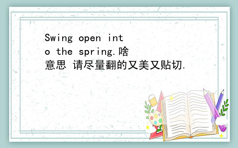 Swing open into the spring.啥意思 请尽量翻的又美又贴切.