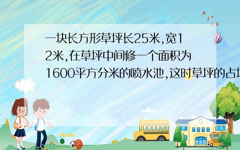 一块长方形草坪长25米,宽12米,在草坪中间修一个面积为1600平方分米的喷水池,这时草坪的占地面积是多少