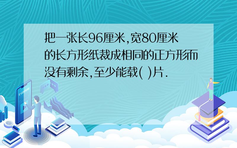 把一张长96厘米,宽80厘米的长方形纸裁成相同的正方形而没有剩余,至少能载( )片.