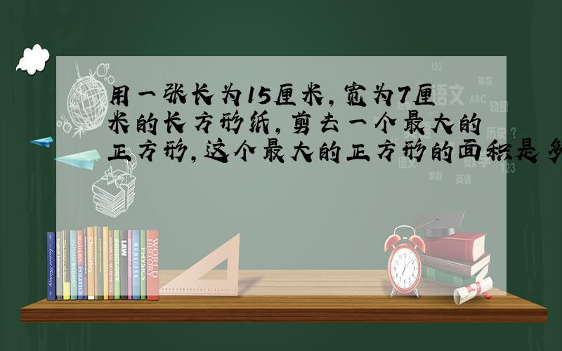 用一张长为15厘米,宽为7厘米的长方形纸,剪去一个最大的正方形,这个最大的正方形的面积是多少平方厘米?还剩下多少平方厘米