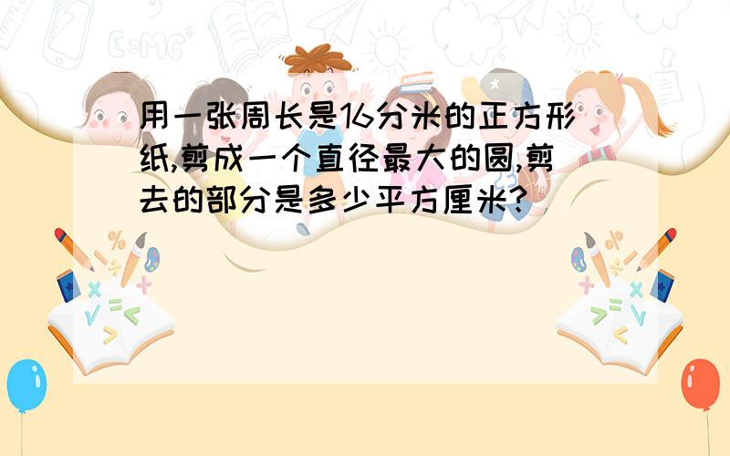 用一张周长是16分米的正方形纸,剪成一个直径最大的圆,剪去的部分是多少平方厘米?