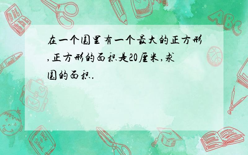 在一个圆里有一个最大的正方形,正方形的面积是20厘米,求圆的面积.