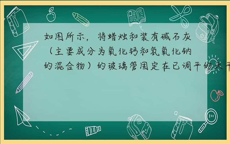 如图所示，将蜡烛和装有碱石灰（主要成分为氧化钙和氢氧化钠的混合物）的玻璃管固定在已调平的天平左盘，往右盘加砝码至天平平衡