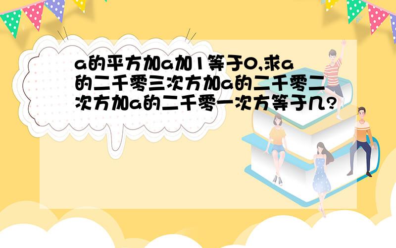 a的平方加a加1等于0,求a的二千零三次方加a的二千零二次方加a的二千零一次方等于几?