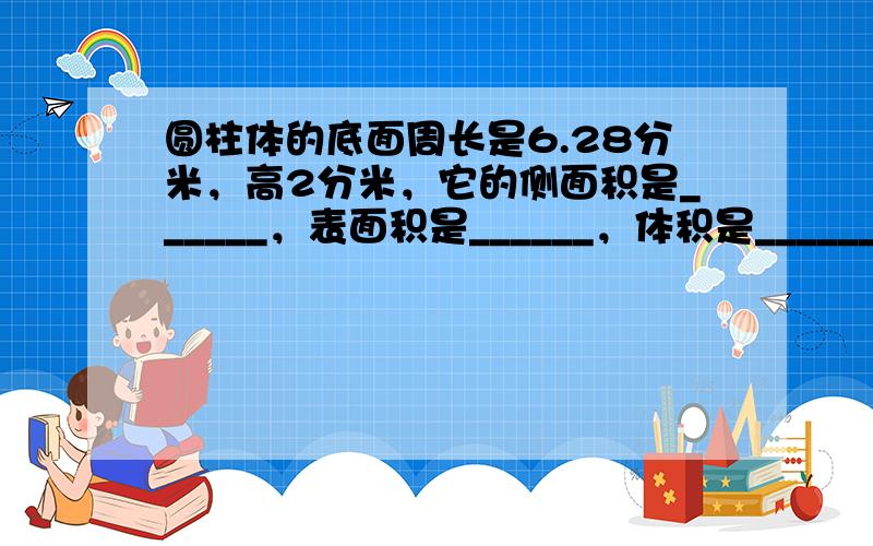 圆柱体的底面周长是6.28分米，高2分米，它的侧面积是______，表面积是______，体积是______．