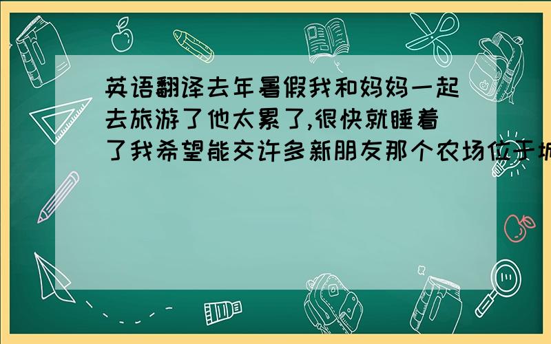 英语翻译去年暑假我和妈妈一起去旅游了他太累了,很快就睡着了我希望能交许多新朋友那个农场位于城市的北部