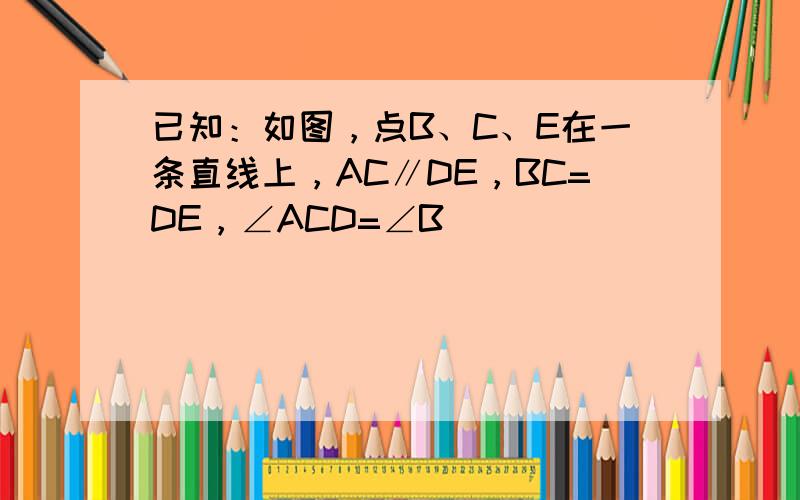 已知：如图，点B、C、E在一条直线上，AC∥DE，BC=DE，∠ACD=∠B．