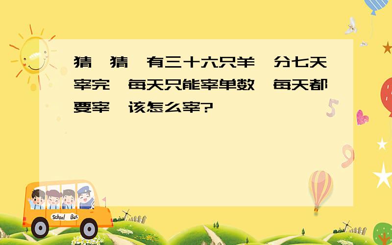 猜一猜,有三十六只羊,分七天宰完,每天只能宰单数,每天都要宰,该怎么宰?