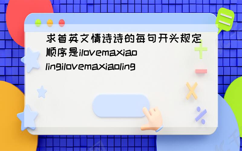 求首英文情诗诗的每句开头规定顺序是ilovemaxiaolingilovemaxiaoling