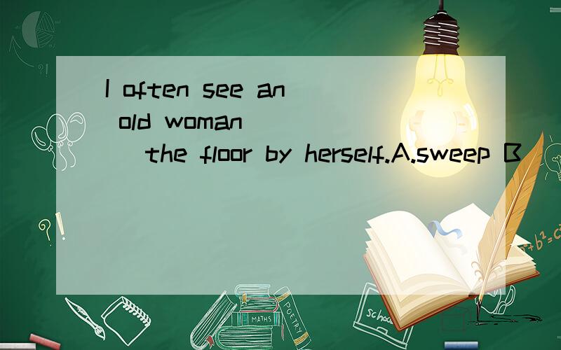 I often see an old woman ____ the floor by herself.A.sweep B