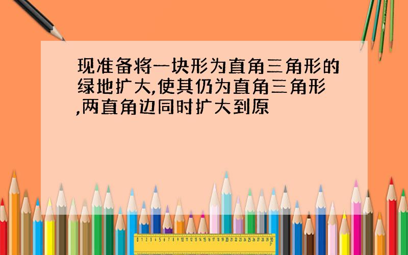 现准备将一块形为直角三角形的绿地扩大,使其仍为直角三角形,两直角边同时扩大到原