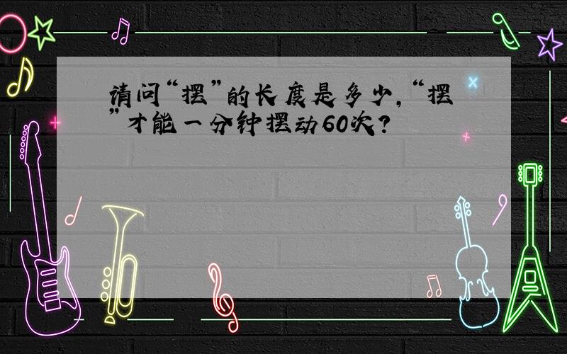 请问“摆”的长度是多少,“摆”才能一分钟摆动60次?