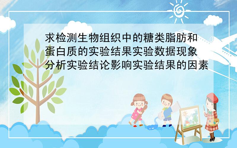 求检测生物组织中的糖类脂肪和蛋白质的实验结果实验数据现象分析实验结论影响实验结果的因素