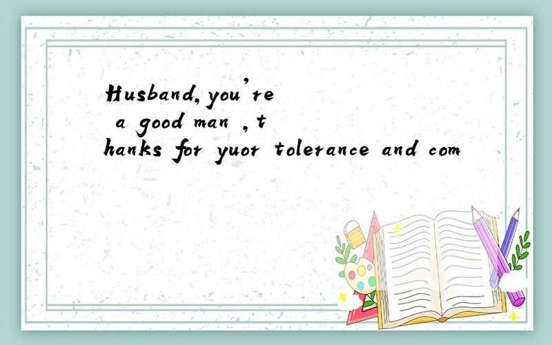 Husband,you're a good man ,thanks for yuor tolerance and com