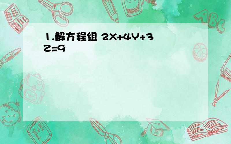 1.解方程组 2X+4Y+3Z=9