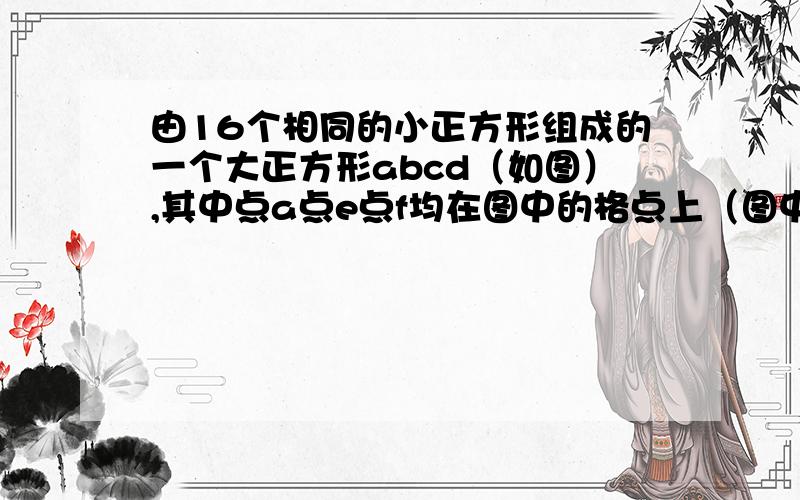 由16个相同的小正方形组成的一个大正方形abcd（如图）,其中点a点e点f均在图中的格点上（图中正方形的顶点）（1）三角