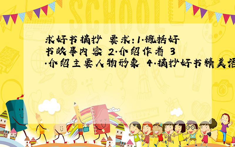 求好书摘抄 要求：1.概括好书故事内容 2.介绍作者 3.介绍主要人物形象 4.摘抄好书精美语句