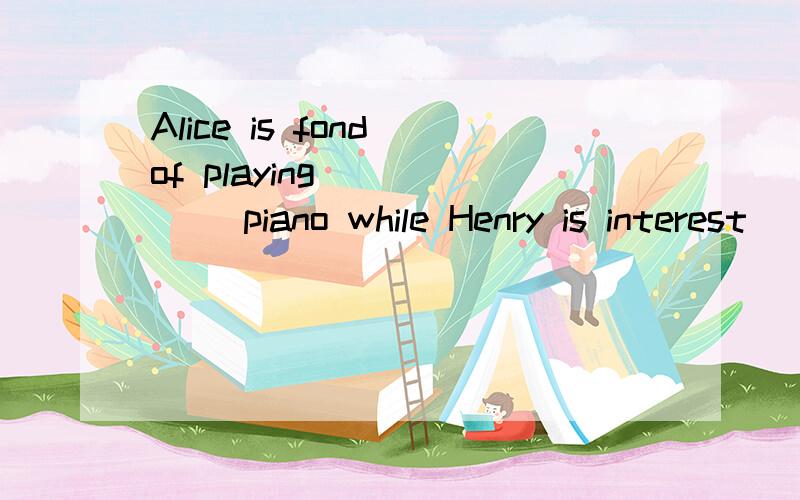 Alice is fond of playing _____ piano while Henry is interest