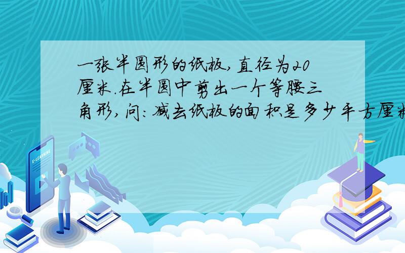 一张半圆形的纸板,直径为20厘米.在半圆中剪出一个等腰三角形,问：减去纸板的面积是多少平方厘米?