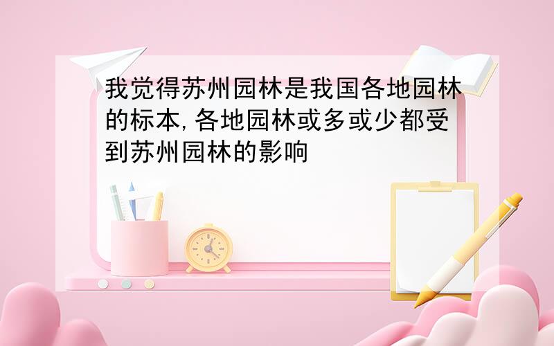 我觉得苏州园林是我国各地园林的标本,各地园林或多或少都受到苏州园林的影响