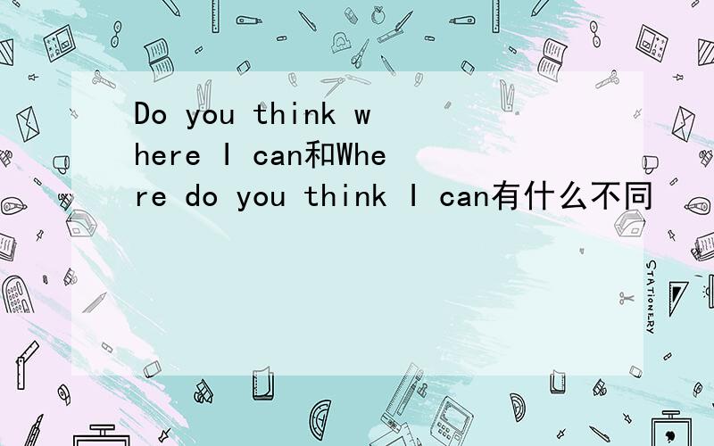 Do you think where I can和Where do you think I can有什么不同