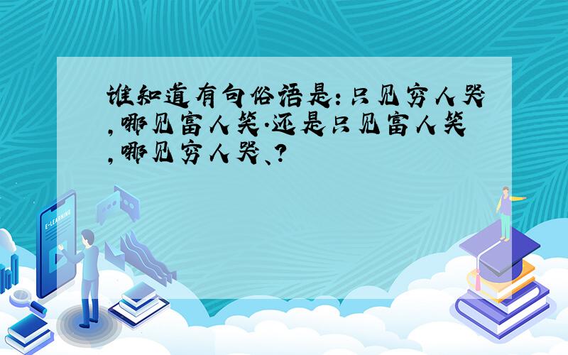 谁知道有句俗语是：只见穷人哭,哪见富人笑.还是只见富人笑,哪见穷人哭、?