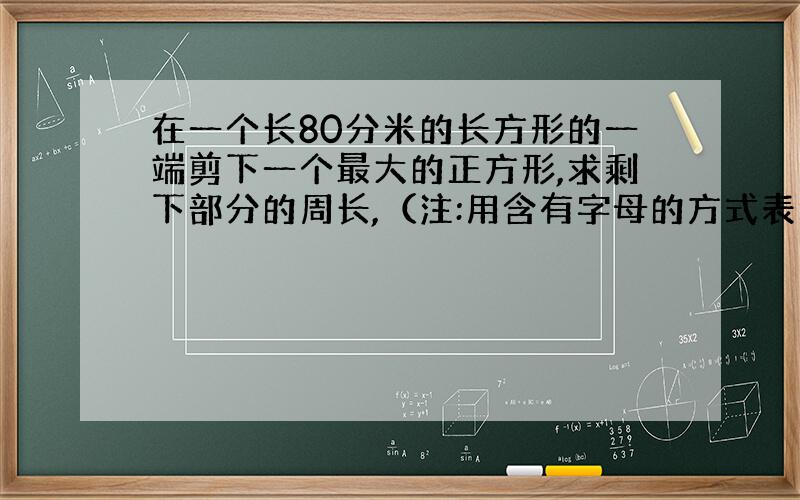 在一个长80分米的长方形的一端剪下一个最大的正方形,求剩下部分的周长,（注:用含有字母的方式表示）急求解