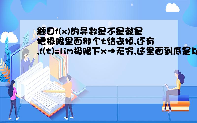 题目f(x)的导数是不是就是把极限里面那个t给去掉,还有,f(t)=lim极限下x→无穷,这里面到底是以谁为变量函数看,