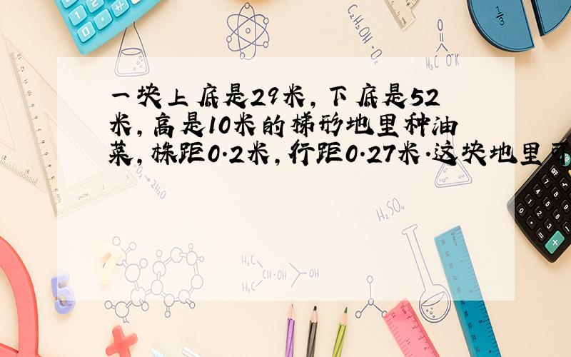 一块上底是29米,下底是52米,高是10米的梯形地里种油菜,株距0.2米,行距0.27米.这块地里可种油菜多少株