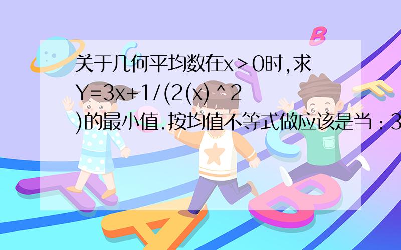 关于几何平均数在x＞0时,求Y=3x+1/(2(x)＾2)的最小值.按均值不等式做应该是当：3x等于1/(2(x)＾2)