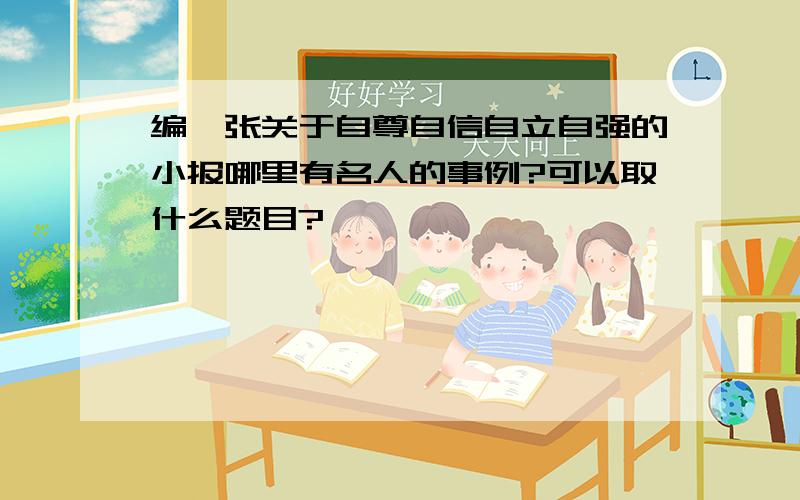 编一张关于自尊自信自立自强的小报哪里有名人的事例?可以取什么题目?