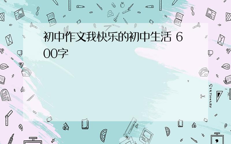 初中作文我快乐的初中生活 600字