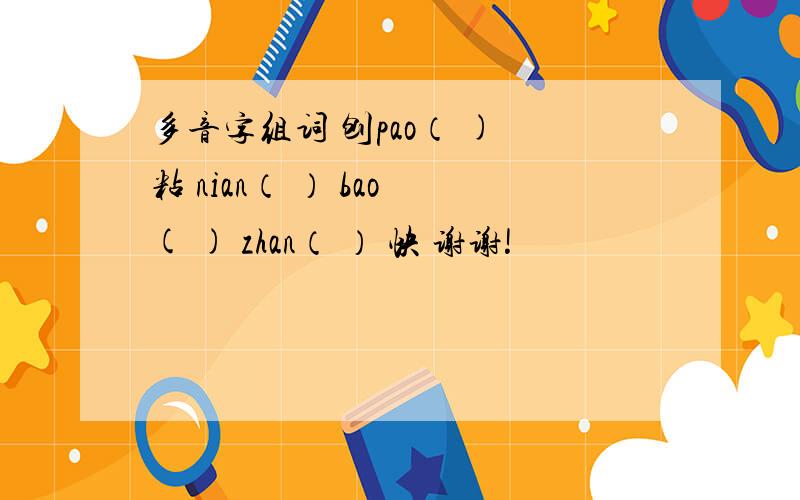 多音字组词 刨pao（ ) 粘 nian（ ） bao ( ) zhan（ ） 快 谢谢!