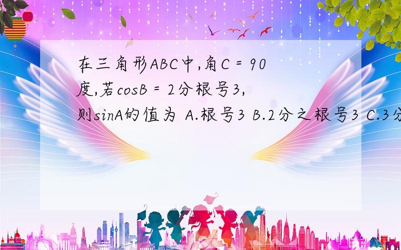 在三角形ABC中,角C＝90度,若cosB＝2分根号3,则sinA的值为 A.根号3 B.2分之根号3 C.3分支根号3