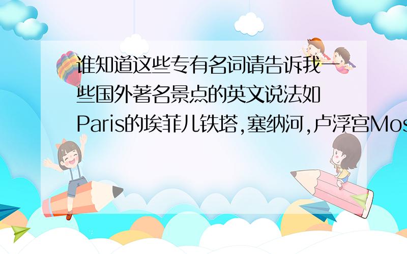 谁知道这些专有名词请告诉我一些国外著名景点的英文说法如 Paris的埃菲儿铁塔,塞纳河,卢浮宫Moscow的克里姆林宫,