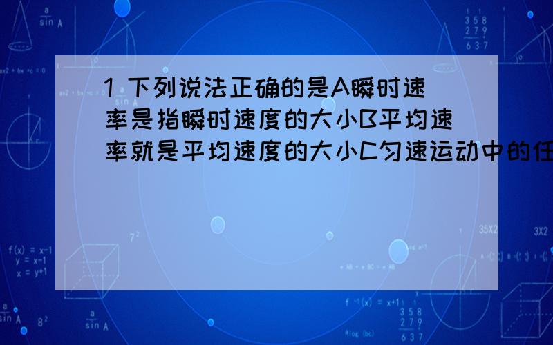 1 下列说法正确的是A瞬时速率是指瞬时速度的大小B平均速率就是平均速度的大小C匀速运动中的任意一段时间内的平均速度都等于