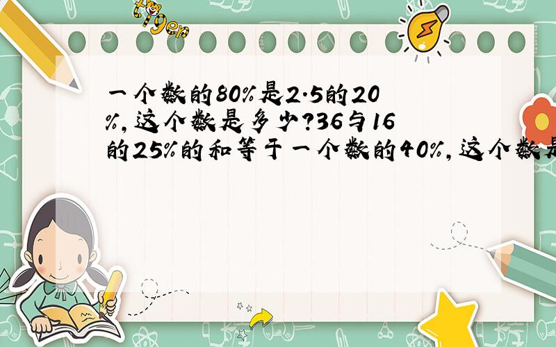 一个数的80％是2.5的20％,这个数是多少?36与16的25％的和等于一个数的40％,这个数是多少?