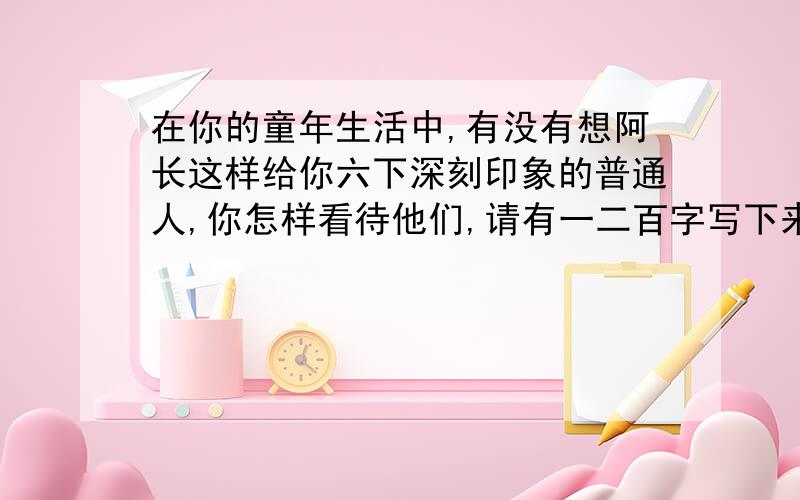 在你的童年生活中,有没有想阿长这样给你六下深刻印象的普通人,你怎样看待他们,请有一二百字写下来