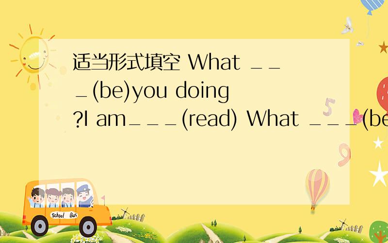 适当形式填空 What ___(be)you doing?I am___(read) What ___(be)she d