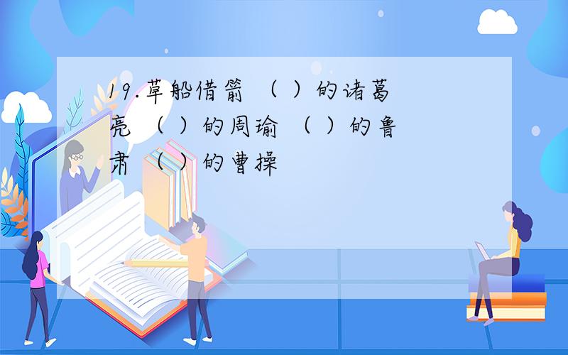 19.草船借箭 （ ）的诸葛亮 （ ）的周瑜 （ ）的鲁肃 （ ）的曹操