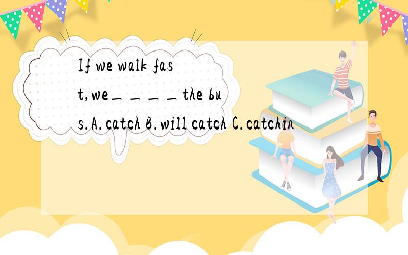 If we walk fast,we____the bus.A.catch B.will catch C.catchin