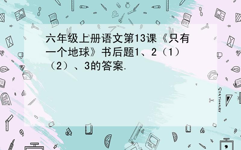 六年级上册语文第13课《只有一个地球》书后题1、2（1）（2）、3的答案.